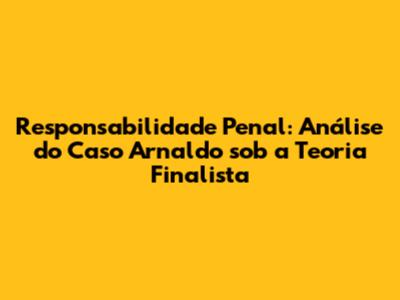 Responsabilidade Penal: Análise do Caso Arnaldo sob a Teoria Finalista