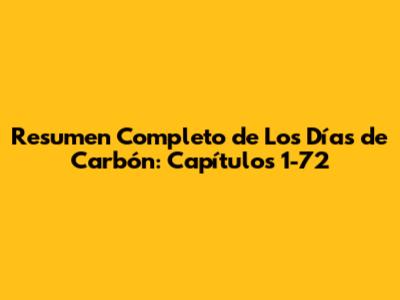 Resumen Completo de 'Los Días de Carbón': Capítulos 1-72