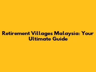 Retirement Villages Malaysia: Your Ultimate Guide
