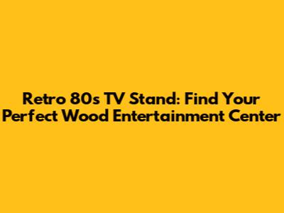 Retro 80s TV Stand: Find Your Perfect Wood Entertainment Center