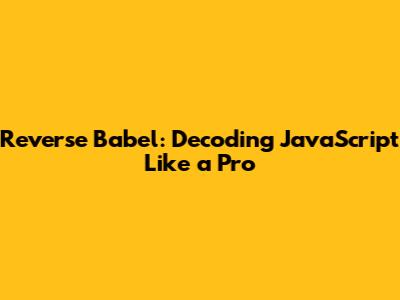 Reverse Babel: Decoding JavaScript Like a Pro