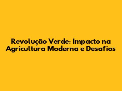 Revolução Verde: Impacto na Agricultura Moderna e Desafios