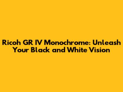 Ricoh GR IV Monochrome: Unleash Your Black and White Vision