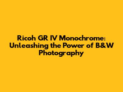Ricoh GR IV Monochrome: Unleashing the Power of B&W Photography