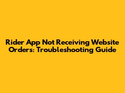 Rider App Not Receiving Website Orders: Troubleshooting Guide
