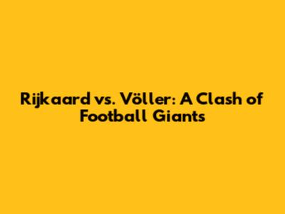 Rijkaard vs. Völler: A Clash of Football Giants
