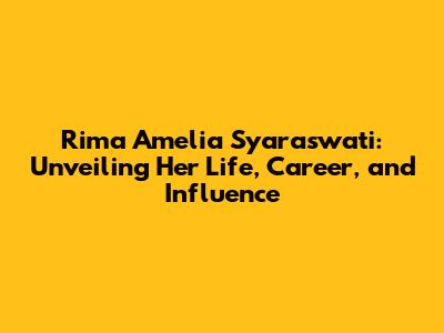 Rima Amelia Syaraswati: Unveiling Her Life, Career, and Influence