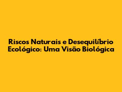 Riscos Naturais e Desequilíbrio Ecológico: Uma Visão Biológica