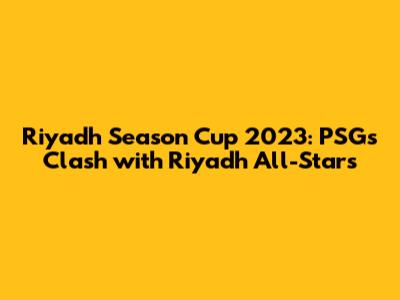 Riyadh Season Cup 2023: PSG's Clash with Riyadh All-Stars