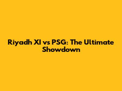 Riyadh XI vs PSG: The Ultimate Showdown