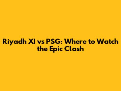 Riyadh XI vs PSG: Where to Watch the Epic Clash