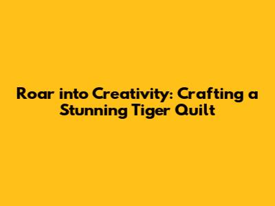 Roar into Creativity: Crafting a Stunning Tiger Quilt