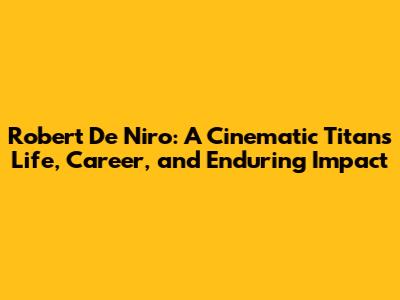 Robert De Niro: A Cinematic Titan's Life, Career, and Enduring Impact
