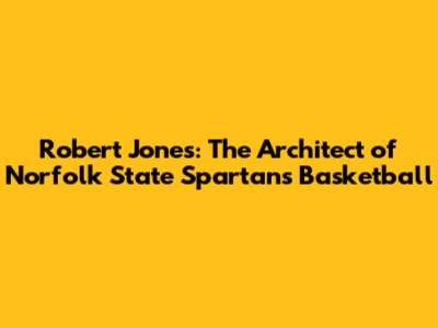 Robert Jones: The Architect of Norfolk State Spartans Basketball