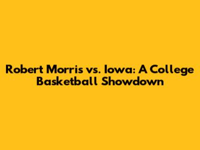 Robert Morris vs. Iowa: A College Basketball Showdown