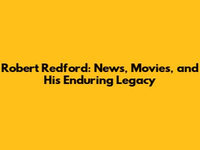Robert Redford: News, Movies, and His Enduring Legacy