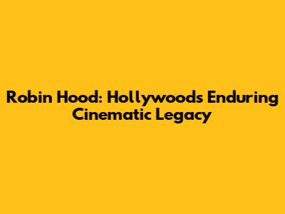 Robin Hood: Hollywood's Enduring Cinematic Legacy