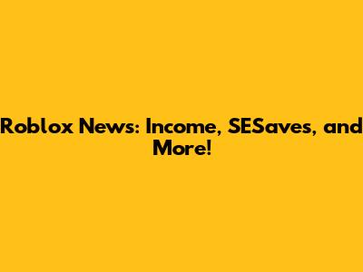Roblox News: Income, SESaves, and More!