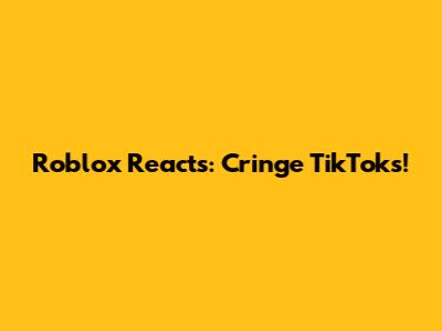 Roblox Reacts: Cringe TikToks!