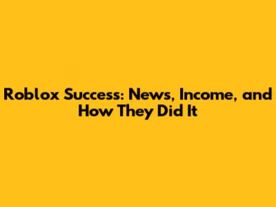 Roblox Success: News, Income, and How They Did It