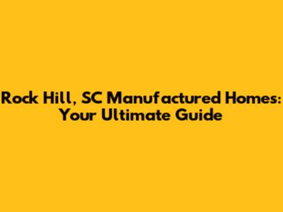 Rock Hill, SC Manufactured Homes: Your Ultimate Guide