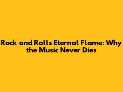 Rock and Roll's Eternal Flame: Why the Music Never Dies