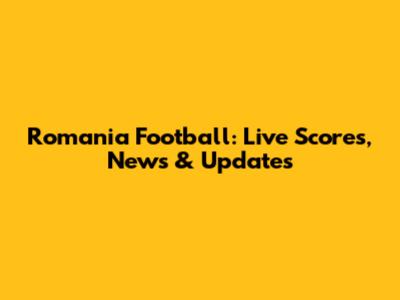 Romania Football: Live Scores, News & Updates