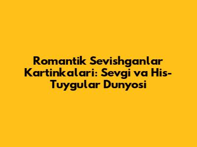 Romantik Sevishganlar Kartinkalari: Sevgi va His-Tuyg'ular Dunyosi