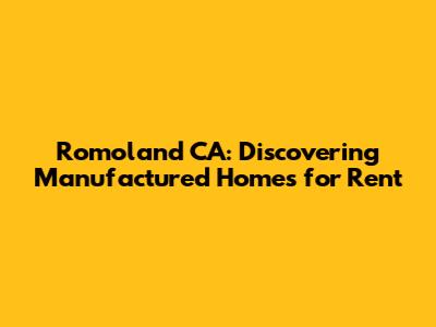 Romoland CA: Discovering Manufactured Homes for Rent