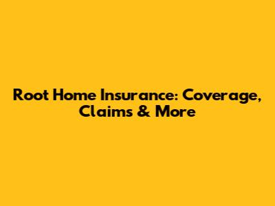 Root Home Insurance: Coverage, Claims & More