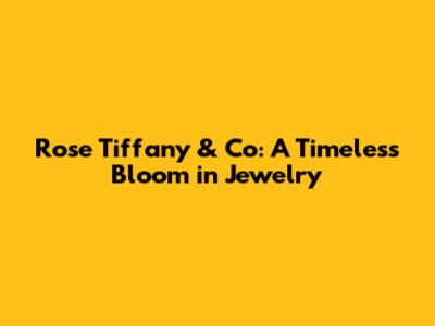 Rose Tiffany & Co: A Timeless Bloom in Jewelry