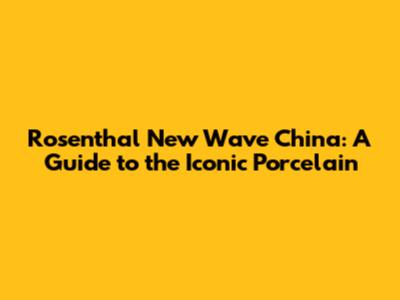 Rosenthal New Wave China: A Guide to the Iconic Porcelain