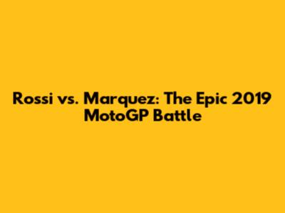 Rossi vs. Marquez: The Epic 2019 MotoGP Battle