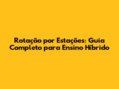 Rotação por Estações: Guia Completo para Ensino Híbrido