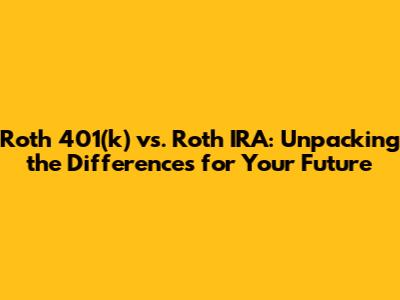 Roth 401(k) vs. Roth IRA: Unpacking the Differences for Your Future