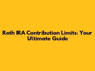Roth IRA Contribution Limits: Your Ultimate Guide