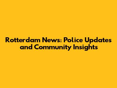 Rotterdam News: Police Updates and Community Insights