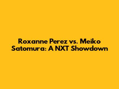Roxanne Perez vs. Meiko Satomura: A NXT Showdown