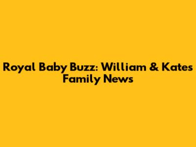 Royal Baby Buzz: William & Kate's Family News