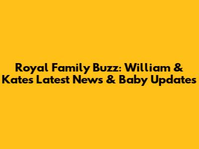 Royal Family Buzz: William & Kate's Latest News & Baby Updates