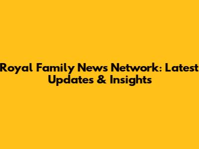Royal Family News Network: Latest Updates & Insights