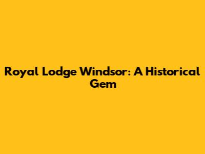 Royal Lodge Windsor: A Historical Gem