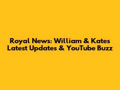 Royal News: William & Kate's Latest Updates & YouTube Buzz