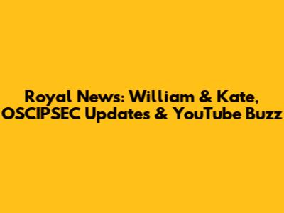 Royal News: William & Kate, OSCIPSEC Updates & YouTube Buzz
