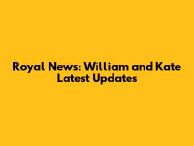 Royal News: William and Kate Latest Updates