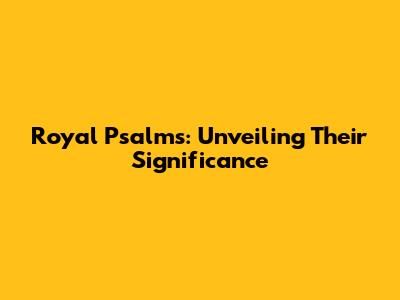 Royal Psalms: Unveiling Their Significance