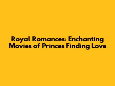 Royal Romances: Enchanting Movies of Princes Finding Love