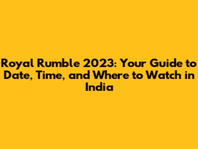 Royal Rumble 2023: Your Guide to Date, Time, and Where to Watch in India