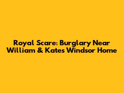 Royal Scare: Burglary Near William & Kate's Windsor Home