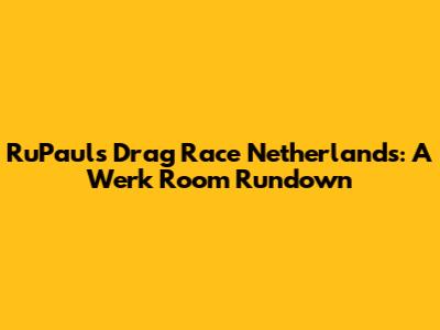 RuPaul's Drag Race Netherlands: A Werk Room Rundown